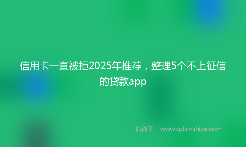 信用卡一直被拒2025年推荐，整理5个不上征信的贷款app