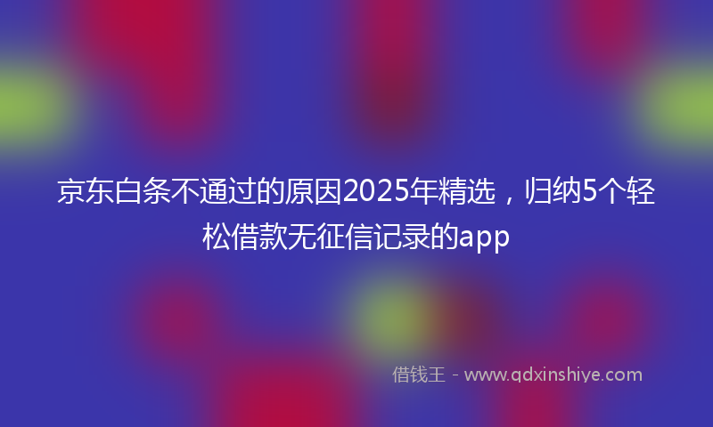 京东白条不通过的原因2025年精选，归纳5个轻松借款无征信记录的app