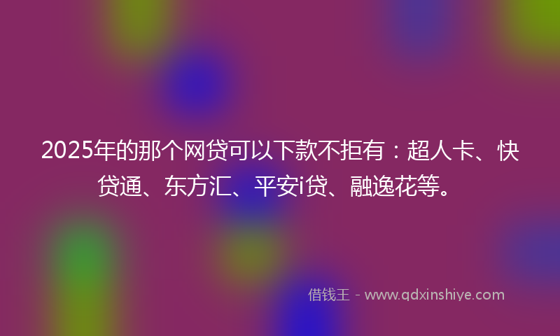 2025年的那个网贷可以下款不拒有：超人卡、快贷通、东方汇、平安i贷、融逸花等。