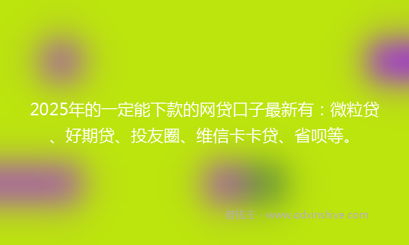 2025年的一定能下款的网贷口子最新有：微粒贷、好期贷、投友圈、维信卡卡贷、省呗等。