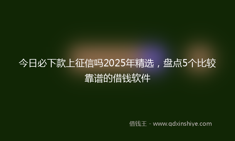今日必下款上征信吗2025年精选，盘点5个比较靠谱的借钱软件