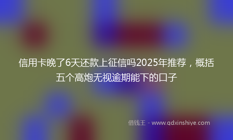 信用卡晚了6天还款上征信吗2025年推荐，概括五个高炮无视逾期能下的口子