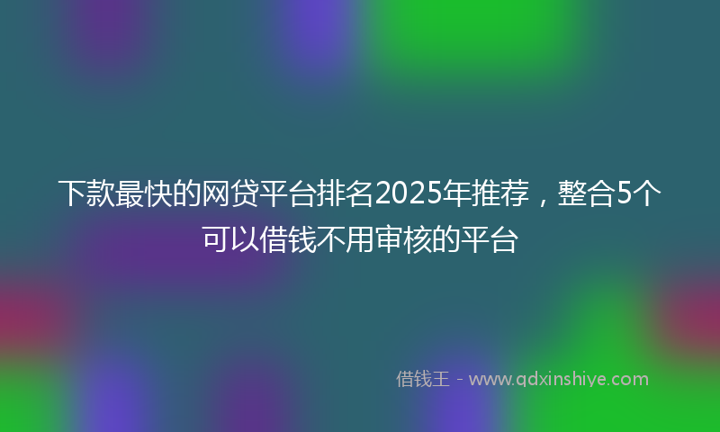 下款最快的网贷平台排名2025年推荐，整合5个可以借钱不用审核的平台