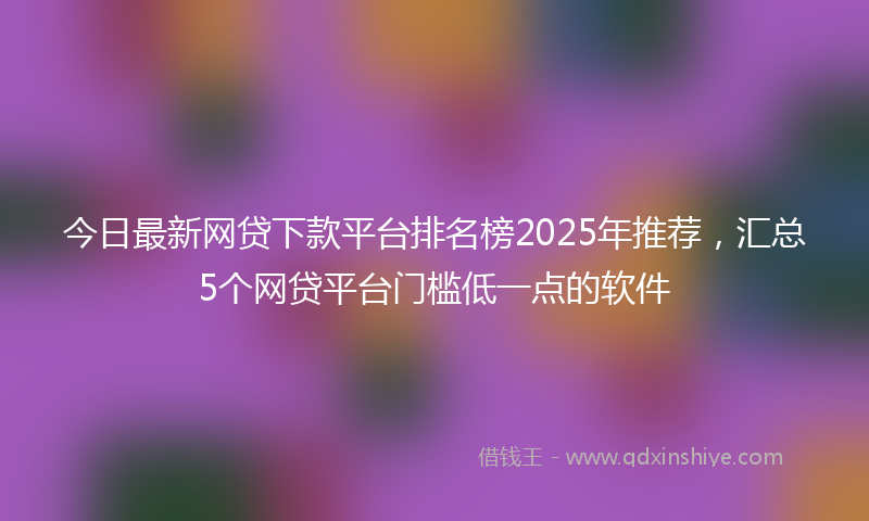 今日最新网贷下款平台排名榜2025年推荐，汇总5个网贷平台门槛低一点的软件