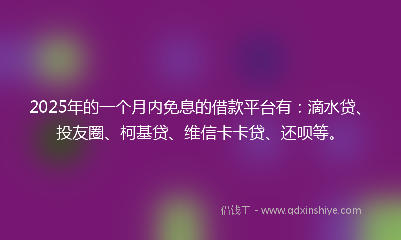 2025年的一个月内免息的借款平台有：滴水贷、投友圈、柯基贷、维信卡卡贷、还呗等。