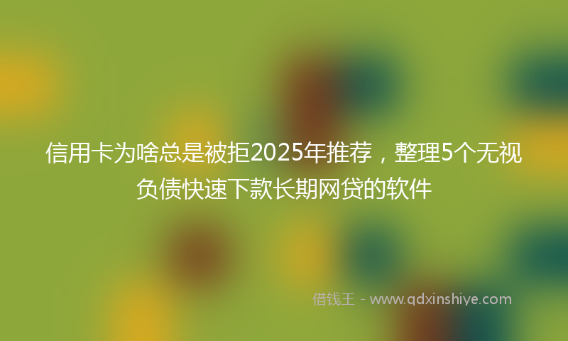 信用卡为啥总是被拒2025年推荐，整理5个无视负债快速下款长期网贷的软件