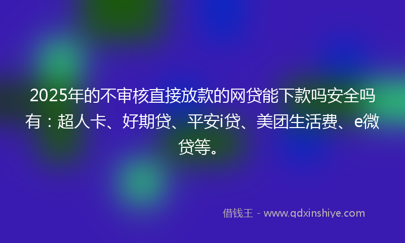 2025年的不审核直接放款的网贷能下款吗安全吗有：超人卡、好期贷、平安i贷、美团生活费、e微贷等。