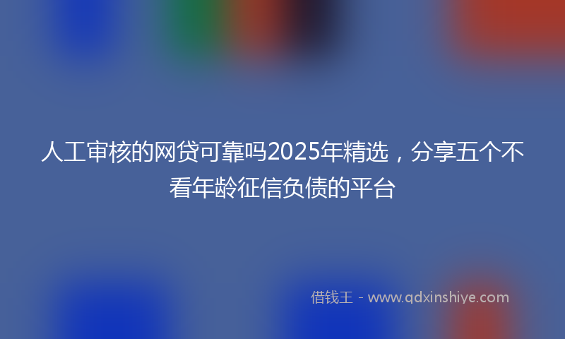 人工审核的网贷可靠吗2025年精选，分享五个不看年龄征信负债的平台