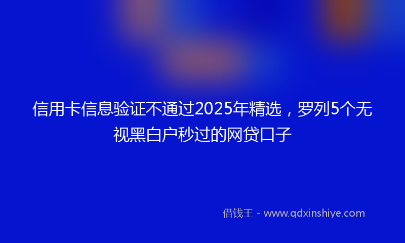 信用卡信息验证不通过2025年精选，罗列5个无视黑白户秒过的网贷口子