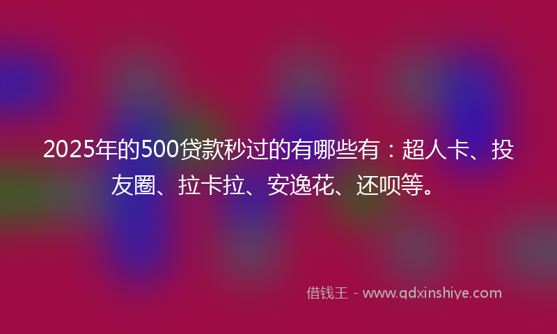 2025年的500贷款秒过的有哪些有：超人卡、投友圈、拉卡拉、安逸花、还呗等。