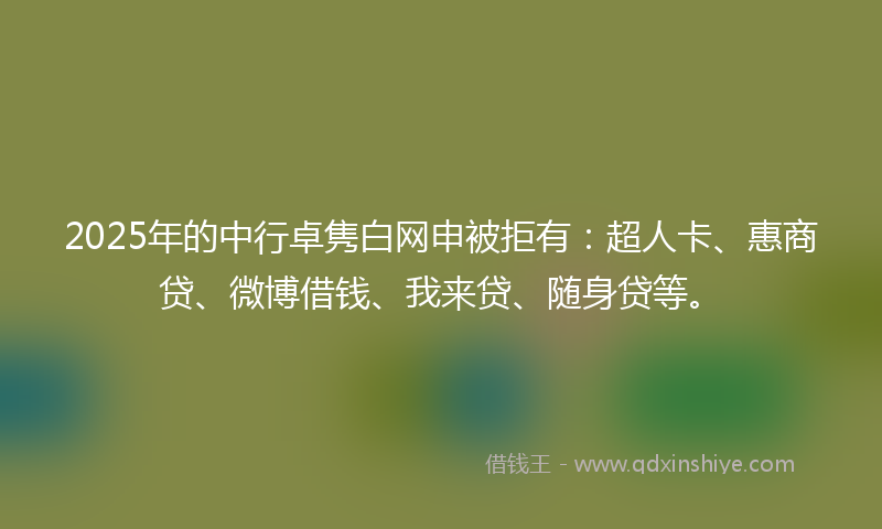 2025年的中行卓隽白网申被拒有：超人卡、惠商贷、微博借钱、我来贷、随身贷等。