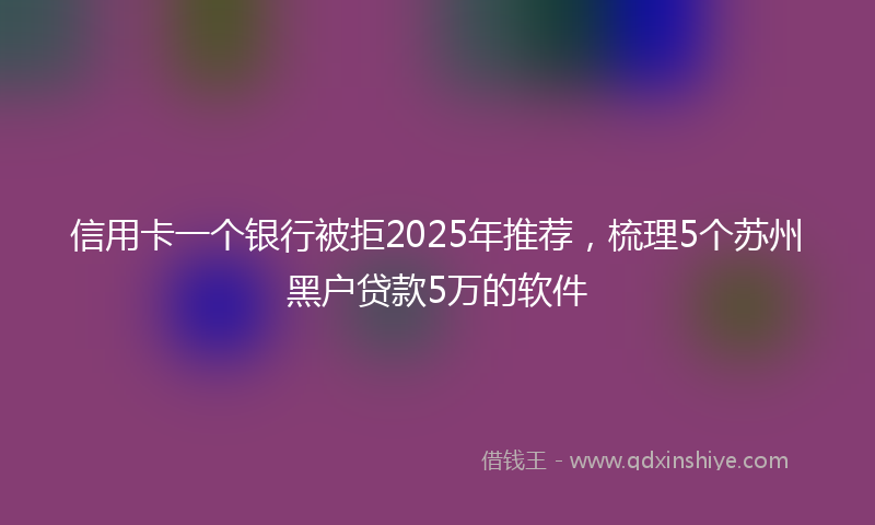 信用卡一个银行被拒2025年推荐，梳理5个苏州黑户贷款5万的软件