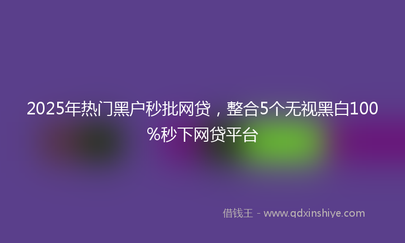 2025年热门黑户秒批网贷，整合5个无视黑白100%秒下网贷平台