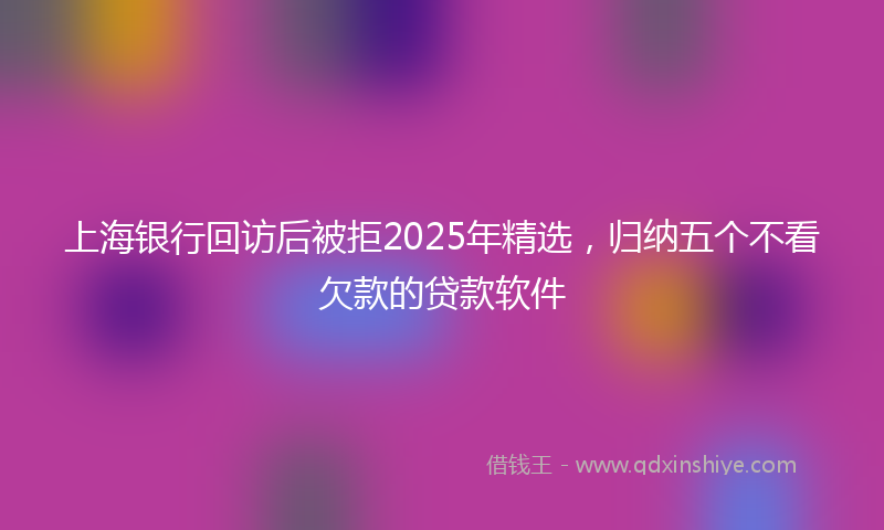 上海银行回访后被拒2025年精选，归纳五个不看欠款的贷款软件