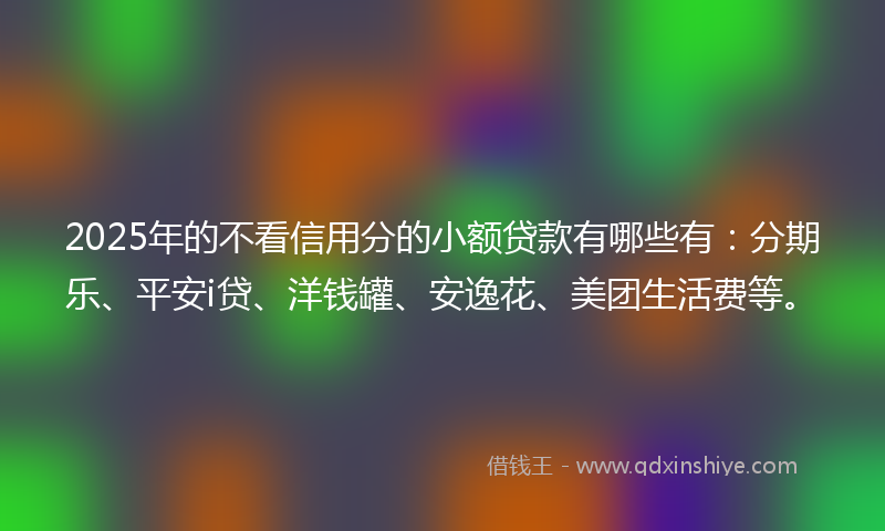 2025年的不看信用分的小额贷款有哪些有：分期乐、平安i贷、洋钱罐、安逸花、美团生活费等。