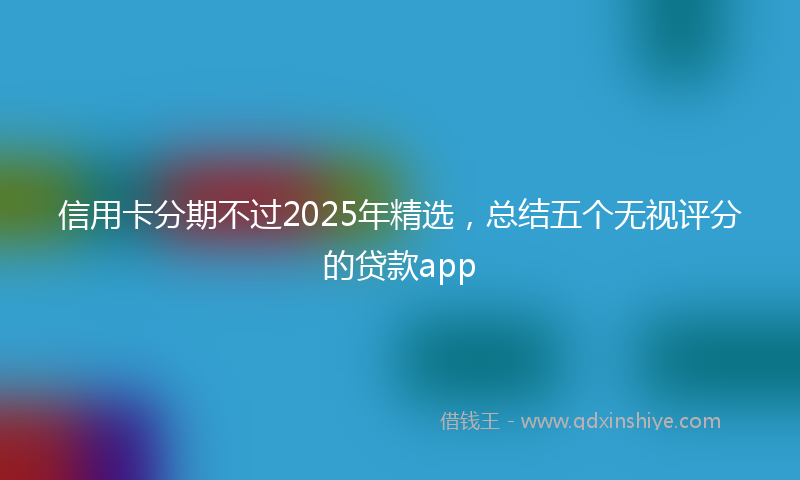 信用卡分期不过2025年精选，总结五个无视评分的贷款app