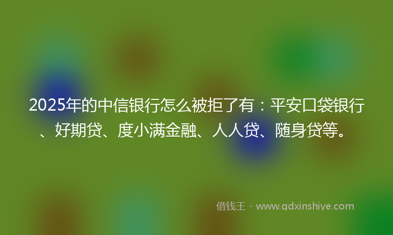 2025年的中信银行怎么被拒了有：平安口袋银行、好期贷、度小满金融、人人贷、随身贷等。