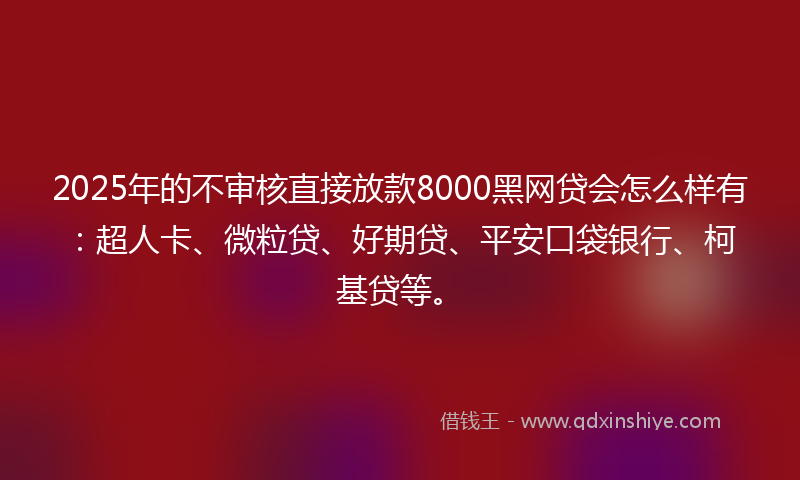 2025年的不审核直接放款8000黑网贷会怎么样有：超人卡、微粒贷、好期贷、平安口袋银行、柯基贷等。
