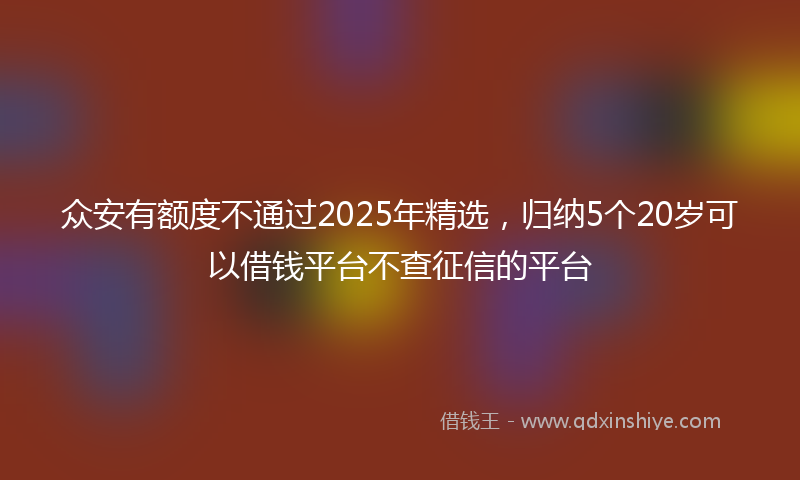 众安有额度不通过2025年精选，归纳5个20岁可以借钱平台不查征信的平台