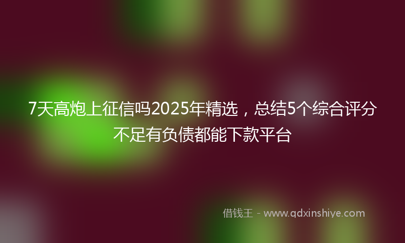 7天高炮上征信吗2025年精选，总结5个综合评分不足有负债都能下款平台