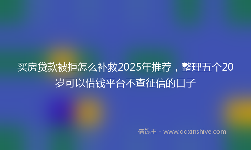 买房贷款被拒怎么补救2025年推荐，整理五个20岁可以借钱平台不查征信的口子