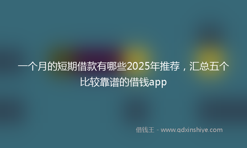 一个月的短期借款有哪些2025年推荐，汇总五个比较靠谱的借钱app