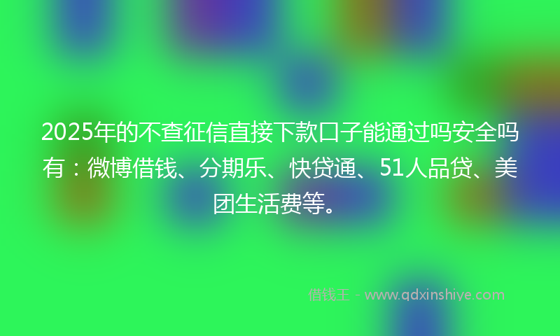 2025年的不查征信直接下款口子能通过吗安全吗有：微博借钱、分期乐、快贷通、51人品贷、美团生活费等。