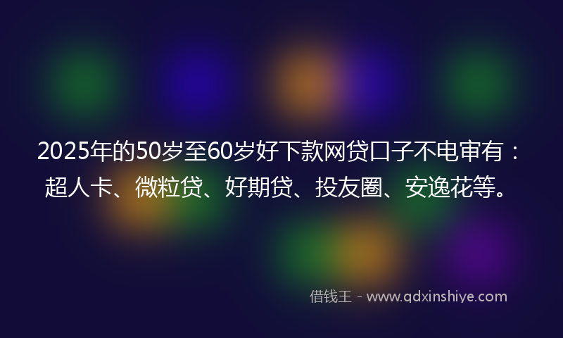 2025年的50岁至60岁好下款网贷口子不电审有：超人卡、微粒贷、好期贷、投友圈、安逸花等。