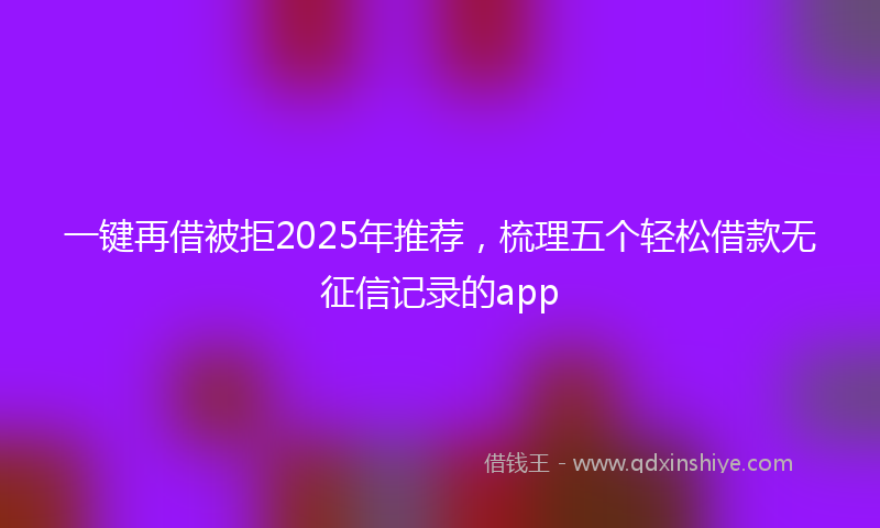 一键再借被拒2025年推荐，梳理五个轻松借款无征信记录的app