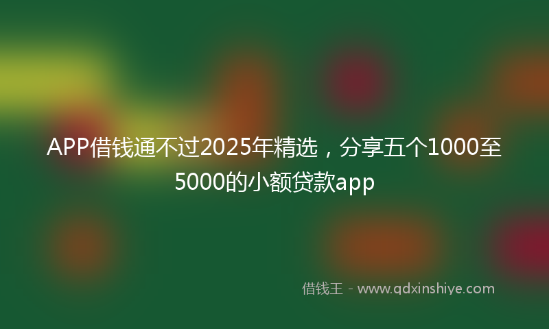 APP借钱通不过2025年精选，分享五个1000至5000的小额贷款app