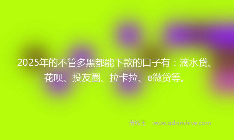 2025年的不管多黑都能下款的口子有：滴水贷、花呗、投友圈、拉卡拉、e微贷等。