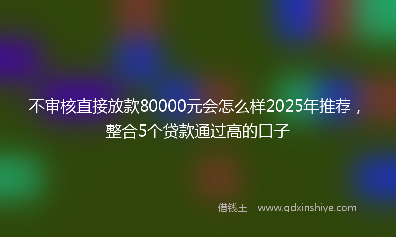 不审核直接放款80000元会怎么样2025年推荐，整合5个贷款通过高的口子