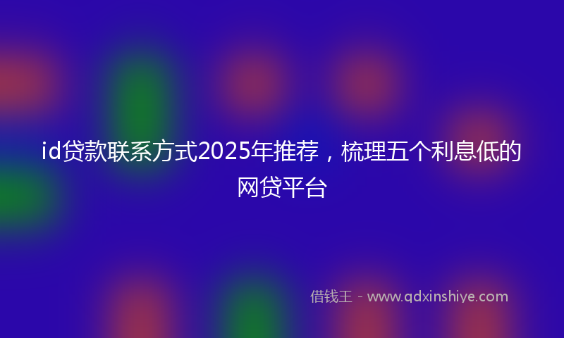 id贷款联系方式2025年推荐，梳理五个利息低的网贷平台