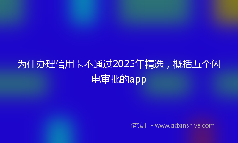 为什办理信用卡不通过2025年精选，概括五个闪电审批的app
