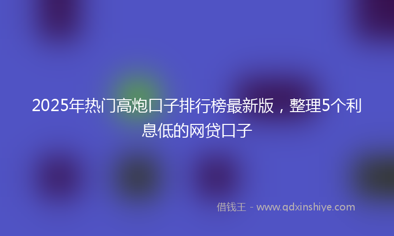 2025年热门高炮口子排行榜最新版，整理5个利息低的网贷口子