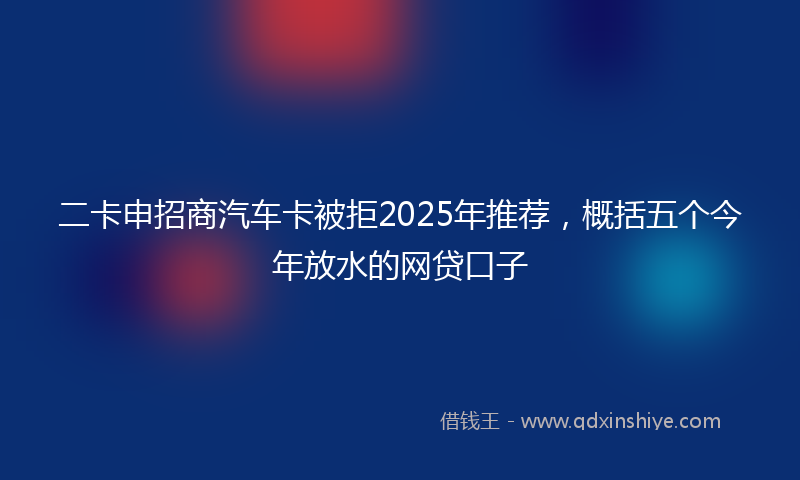 二卡申招商汽车卡被拒2025年推荐，概括五个今年放水的网贷口子