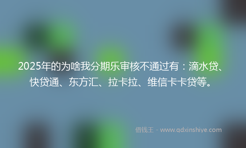 2025年的为啥我分期乐审核不通过有：滴水贷、快贷通、东方汇、拉卡拉、维信卡卡贷等。