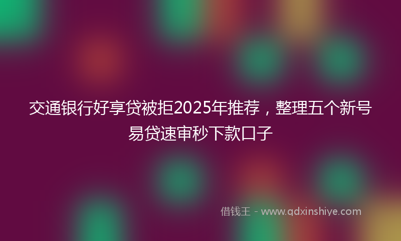 交通银行好享贷被拒2025年推荐，整理五个新号易贷速审秒下款口子