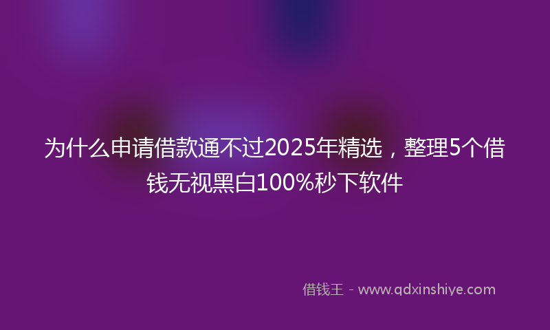 为什么申请借款通不过2025年精选，整理5个借钱无视黑白100%秒下软件
