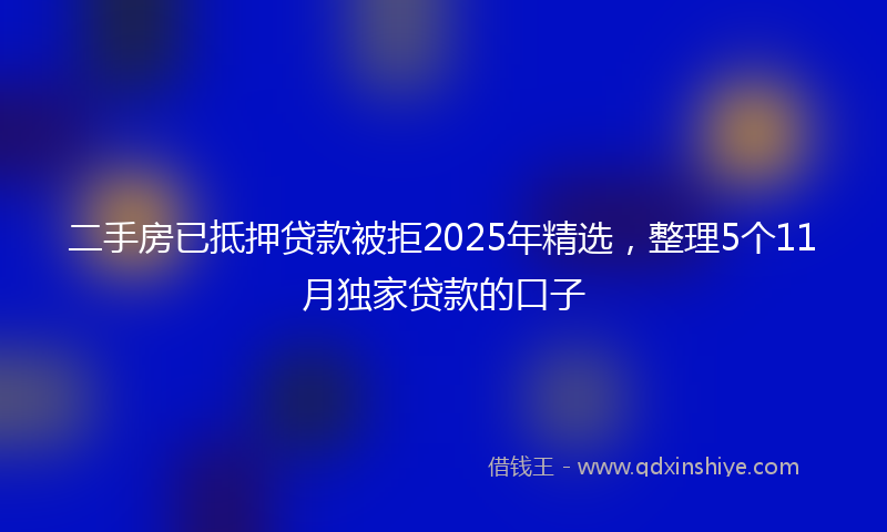 二手房已抵押贷款被拒2025年精选，整理5个11月独家贷款的口子