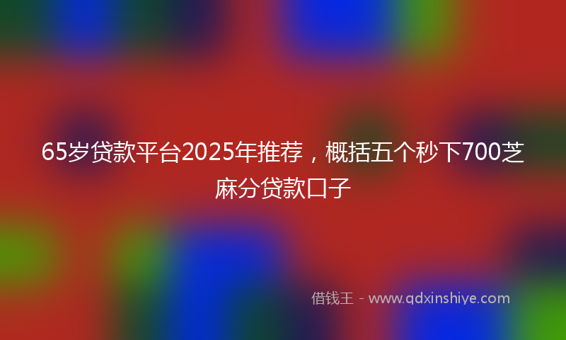 65岁贷款平台2025年推荐，概括五个秒下700芝麻分贷款口子