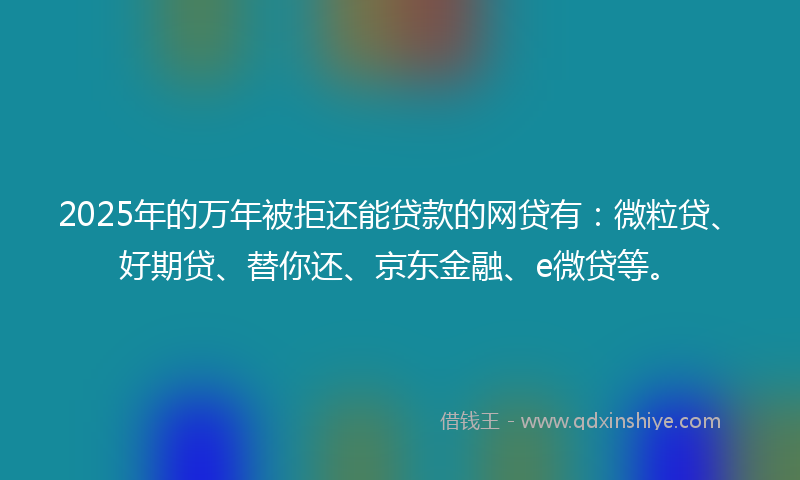 2025年的万年被拒还能贷款的网贷有：微粒贷、好期贷、替你还、京东金融、e微贷等。