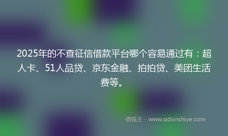 2025年的不查征信借款平台哪个容易通过有：超人卡、51人品贷、京东金融、拍拍贷、美团生活费等。