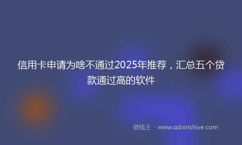 信用卡申请为啥不通过2025年推荐,汇总五个贷款通过高的软件