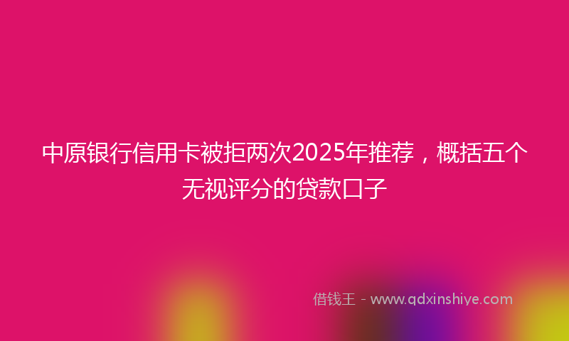 中原银行信用卡被拒两次2025年推荐，概括五个无视评分的贷款口子