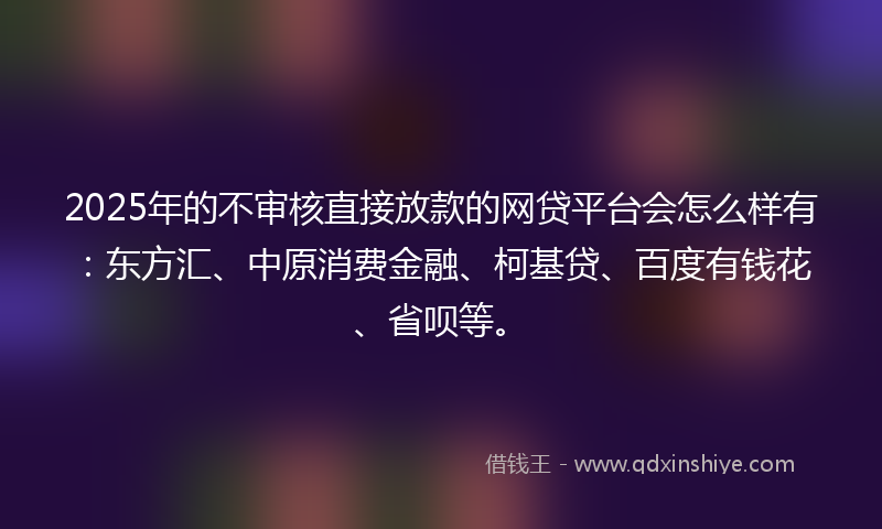 2025年的不审核直接放款的网贷平台会怎么样有：东方汇、中原消费金融、柯基贷、百度有钱花、省呗等。