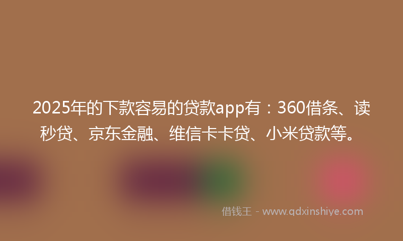 2025年的下款容易的贷款app有：360借条、读秒贷、京东金融、维信卡卡贷、小米贷款等。