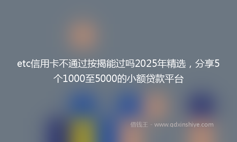 etc信用卡不通过按揭能过吗2025年精选，分享5个1000至5000的小额贷款平台