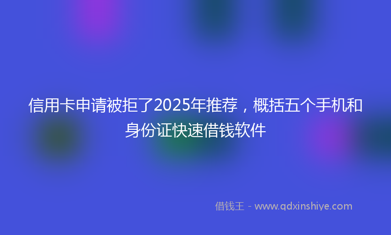 信用卡申请被拒了2025年推荐,概括五个手机和身份证快速借钱软件