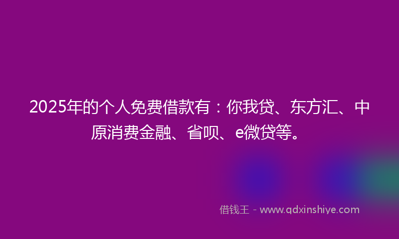 2025年的个人免费借款有：你我贷、东方汇、中原消费金融、省呗、e微贷等。